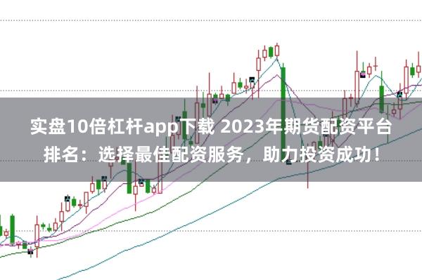 实盘10倍杠杆app下载 2023年期货配资平台排名：选择最佳配资服务，助力投资成功！