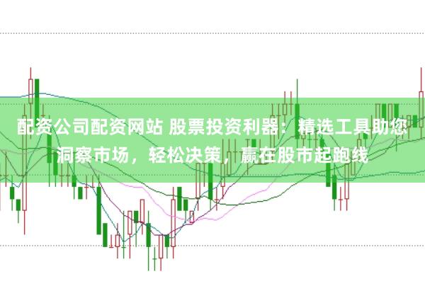 配资公司配资网站 股票投资利器：精选工具助您洞察市场，轻松决策，赢在股市起跑线