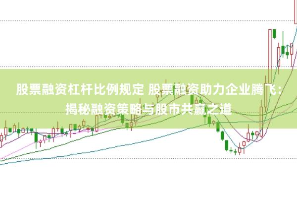 股票融资杠杆比例规定 股票融资助力企业腾飞：揭秘融资策略与股市共赢之道