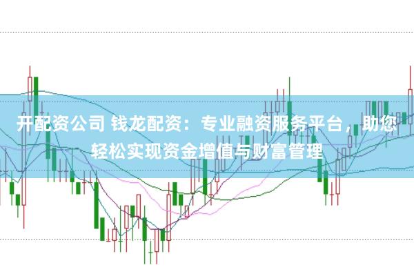 开配资公司 钱龙配资：专业融资服务平台，助您轻松实现资金增值与财富管理