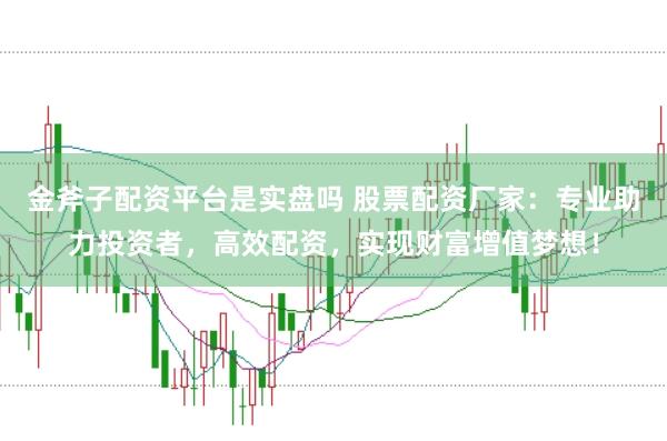 金斧子配资平台是实盘吗 股票配资厂家：专业助力投资者，高效配资，实现财富增值梦想！