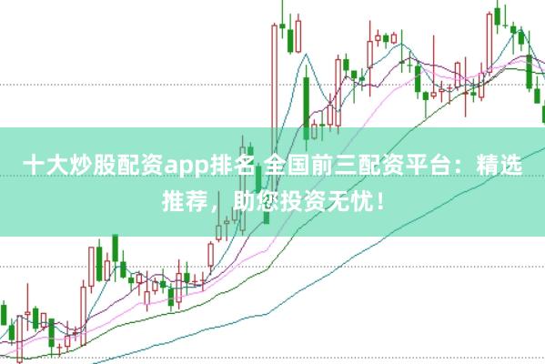 十大炒股配资app排名 全国前三配资平台：精选推荐，助您投资无忧！