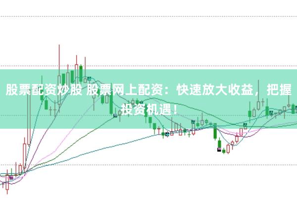 股票配资炒股 股票网上配资:快速放大收益,把握投资机遇!