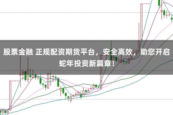 股票金融 正规配资期货平台，安全高效，助您开启蛇年投资新篇章！