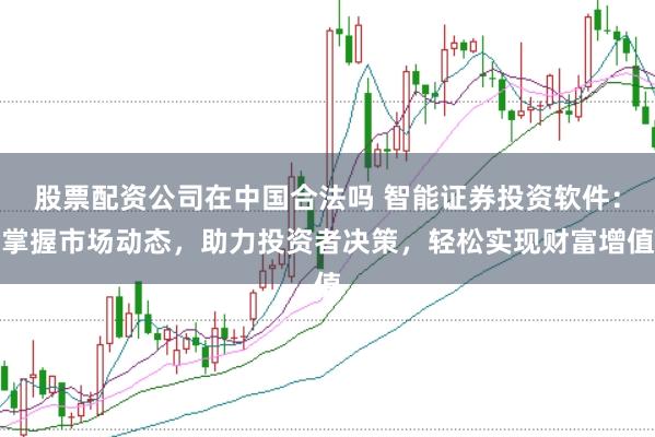 股票配资公司在中国合法吗 智能证券投资软件：掌握市场动态，助力投资者决策，轻松实现财富增值