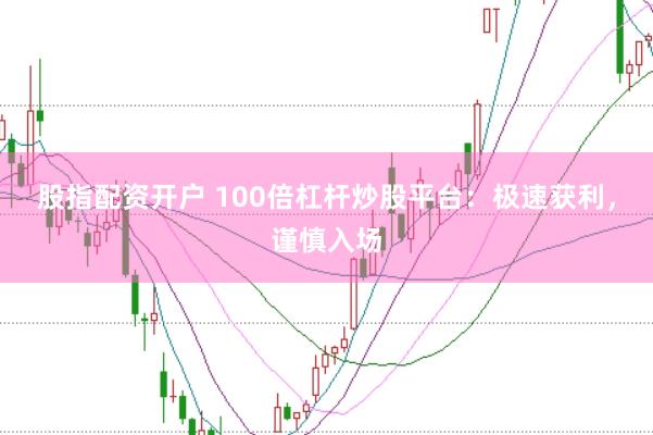 股指配资开户 100倍杠杆炒股平台：极速获利，谨慎入场