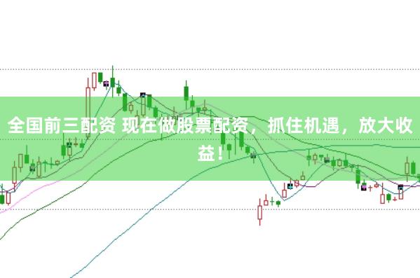 全国前三配资 现在做股票配资，抓住机遇，放大收益！