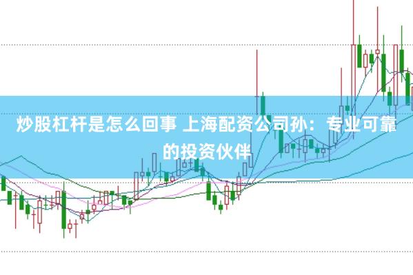 炒股杠杆是怎么回事 上海配资公司孙：专业可靠的投资伙伴