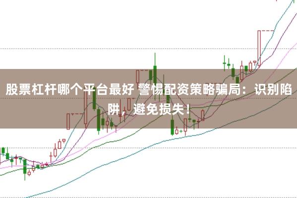 股票杠杆哪个平台最好 警惕配资策略骗局：识别陷阱，避免损失！