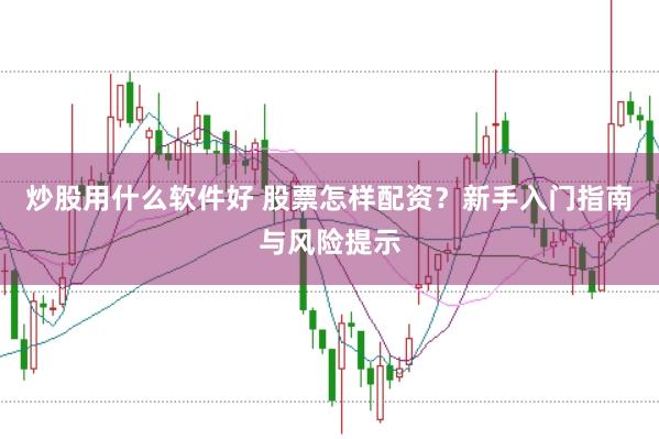 炒股用什么软件好 股票怎样配资?新手入门指南与风险提示