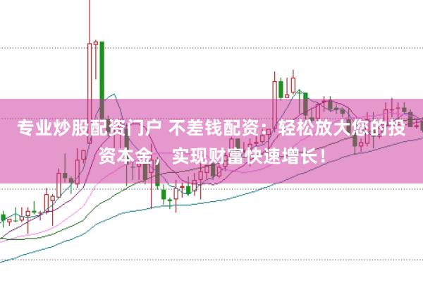 专业炒股配资门户 不差钱配资：轻松放大您的投资本金，实现财富快速增长！