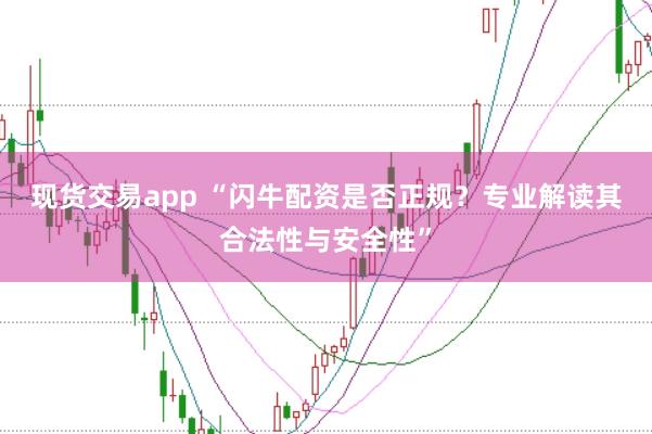 现货交易app “闪牛配资是否正规？专业解读其合法性与安全性”