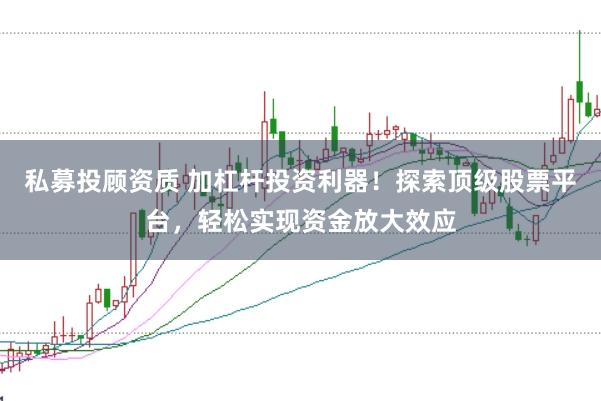 私募投顾资质 加杠杆投资利器!探索顶级股票平台,轻松实现资金放大效应