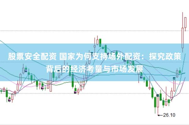 股票安全配资 国家为何支持场外配资：探究政策背后的经济考量与市场发展