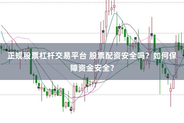 正规股票杠杆交易平台 股票配资安全吗？如何保障资金安全？