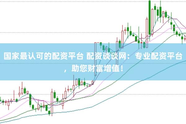 国家最认可的配资平台 配资谈谈网：专业配资平台，助您财富增值！