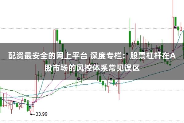 配资最安全的网上平台 深度专栏:股票杠杆在A股市场的风控体系常见误区