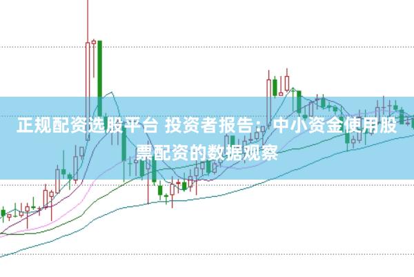 正规配资选股平台 投资者报告：中小资金使用股票配资的数据观察