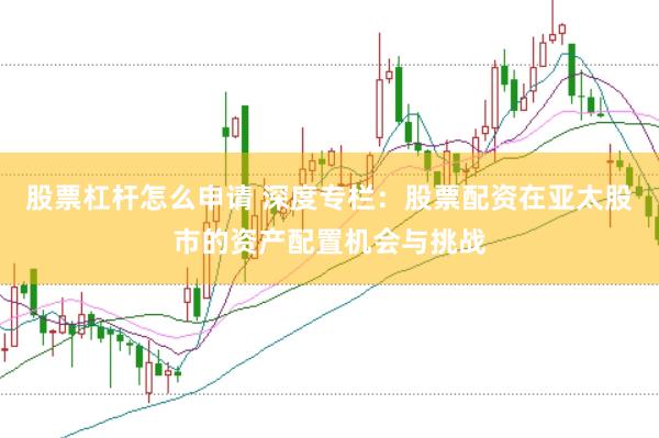 股票杠杆怎么申请 深度专栏：股票配资在亚太股市的资产配置机会与挑战