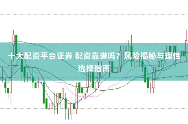 十大配资平台证券 配资靠谱吗？风险揭秘与理性选择指南