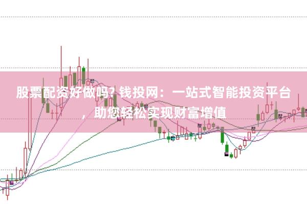 股票配资好做吗? 钱投网：一站式智能投资平台，助您轻松实现财富增值