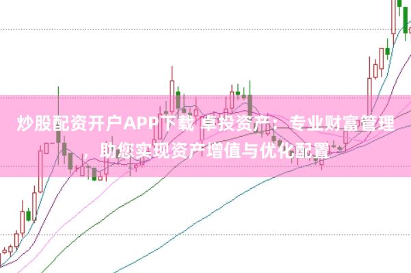 炒股配资开户APP下载 卓投资产：专业财富管理，助您实现资产增值与优化配置
