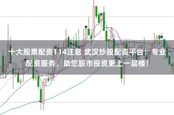 十大股票配资114注意 武汉炒股配资平台:专业配资服务,助您股市投资更上一层楼!