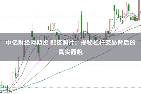 中亿财经网期货 配资照片:揭秘杠杆交易背后的真实面貌