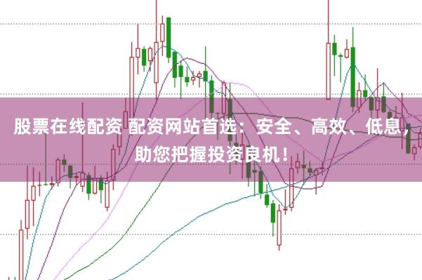 股票在线配资 配资网站首选：安全、高效、低息，助您把握投资良机！
