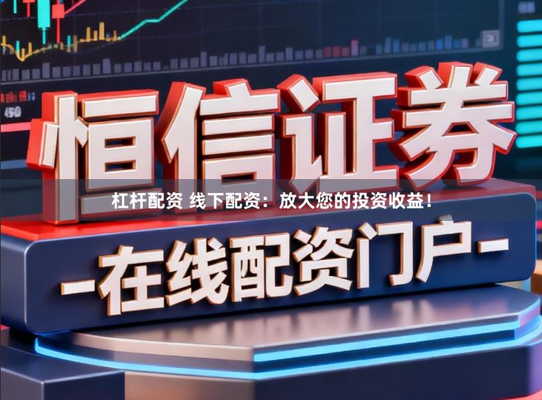 杠杆配资 线下配资：放大您的投资收益！