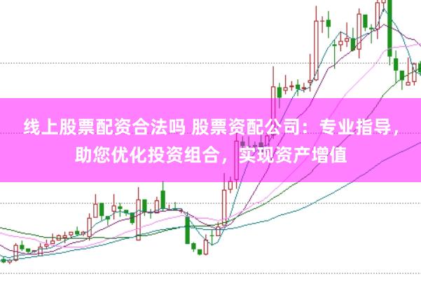 线上股票配资合法吗 股票资配公司：专业指导，助您优化投资组合，实现资产增值