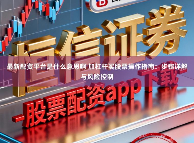 最新配资平台是什么意思啊 加杠杆买股票操作指南:步骤详解与风险控制
