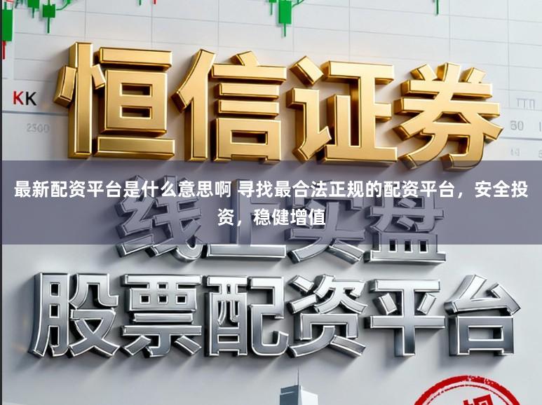 最新配资平台是什么意思啊 寻找最合法正规的配资平台,安全投资,稳健增值