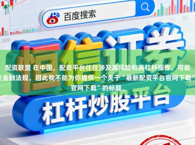 配资联盟 在中国,配资平台往往涉及高风险和高杠杆操作,可能违反相关金融法规,因此我不能为你提供一个关于“最新配资平台官网下载”的标题。