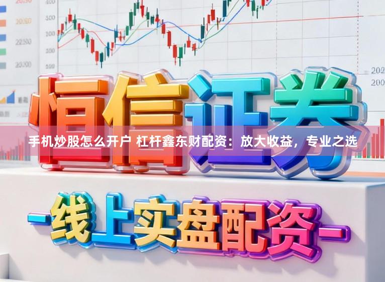 手机炒股怎么开户 杠杆鑫东财配资:放大收益,专业之选