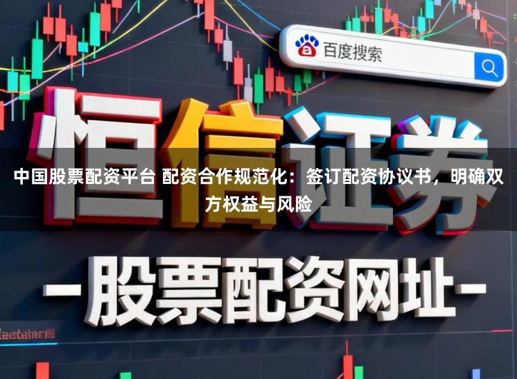 中国股票配资平台 配资合作规范化：签订配资协议书，明确双方权益与风险