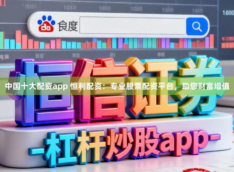 中国十大配资app 恒利配资：专业股票配资平台，助您财富增值