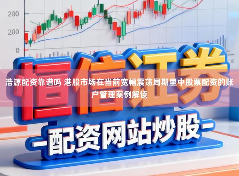 浩源配资靠谱吗 港股市场在当前宽幅震荡周期里中股票配资的账户管理案例解读