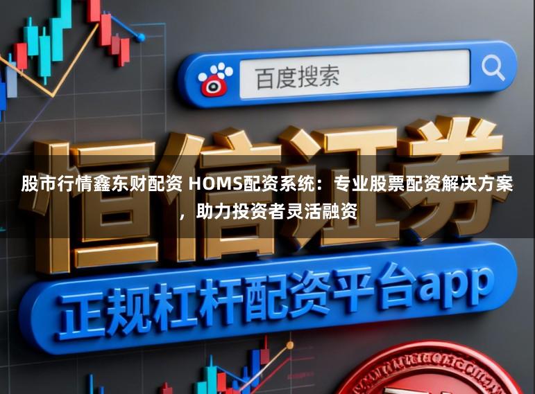 股市行情鑫东财配资 HOMS配资系统：专业股票配资解决方案，助力投资者灵活融资