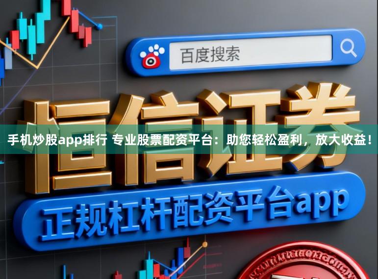 手机炒股app排行 专业股票配资平台：助您轻松盈利，放大收益！