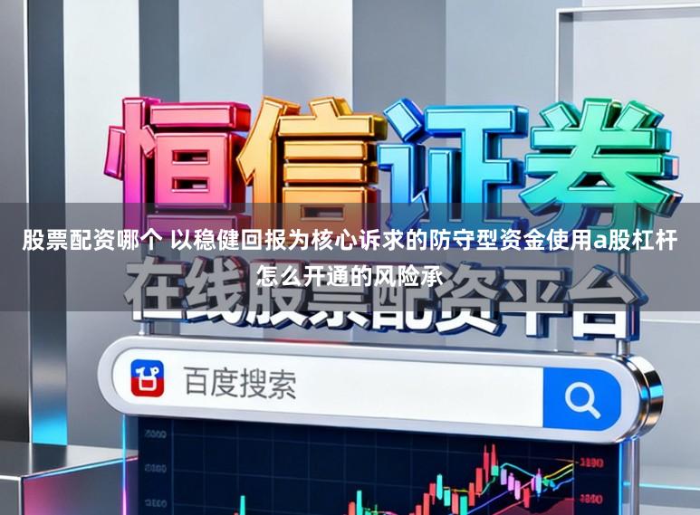 股票配资哪个 以稳健回报为核心诉求的防守型资金使用a股杠杆怎么开通的风险承