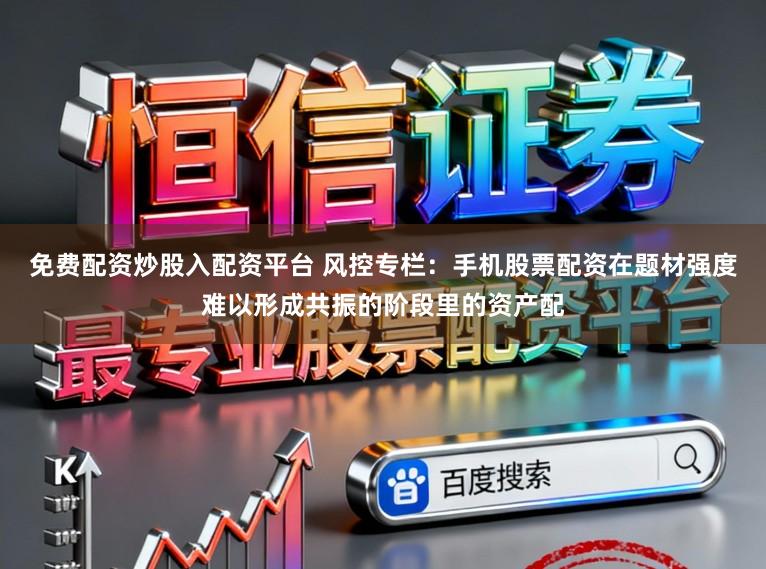 免费配资炒股入配资平台 风控专栏：手机股票配资在题材强度难以形成共振的阶段里的资产配