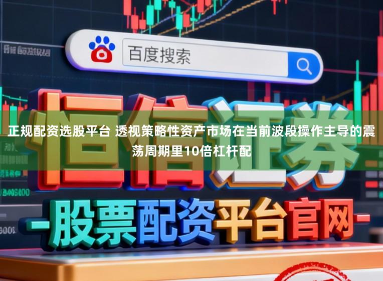 正规配资选股平台 透视策略性资产市场在当前波段操作主导的震荡周期里10倍杠杆配