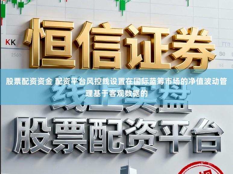 股票配资资金 配资平台风控线设置在国际蓝筹市场的净值波动管理基于客观数据的