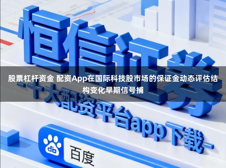 股票杠杆资金 配资App在国际科技股市场的保证金动态评估结构变化早期信号捕