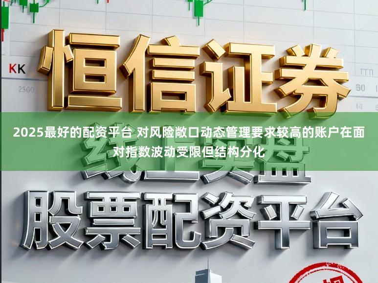 2025最好的配资平台 对风险敞口动态管理要求较高的账户在面对指数波动受限但结构分化