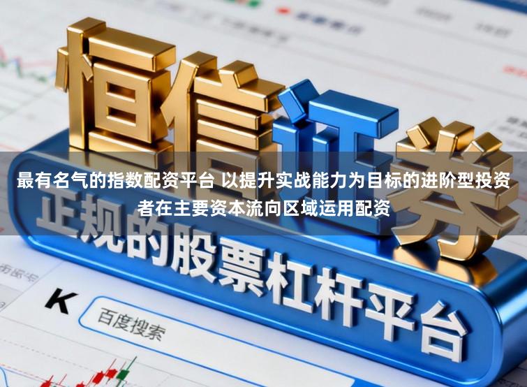 最有名气的指数配资平台 以提升实战能力为目标的进阶型投资者在主要资本流向区域运用配资