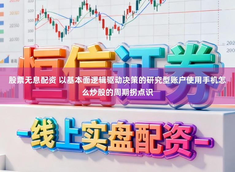 股票无息配资 以基本面逻辑驱动决策的研究型账户使用手机怎么炒股的周期拐点识