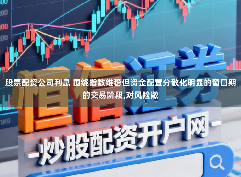 股票配资公司利息 围绕指数维稳但资金配置分散化明显的窗口期的交易阶段，对风险敞