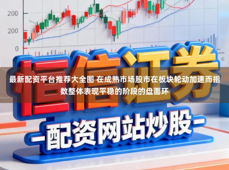 最新配资平台推荐大全图 在成熟市场股市在板块轮动加速而指数整体表现平稳的阶段的盘面环